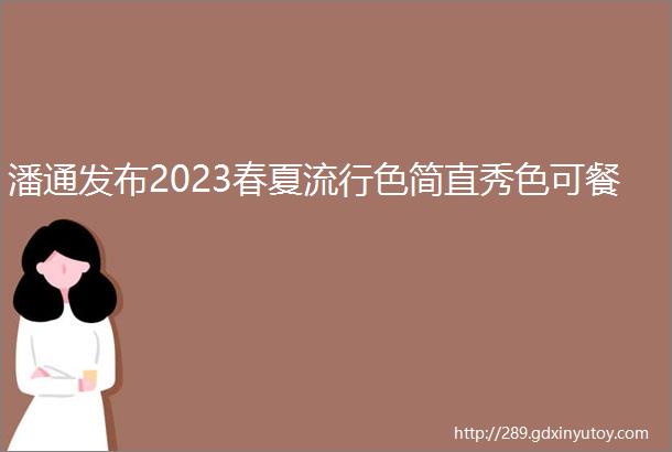 潘通发布2023春夏流行色简直秀色可餐