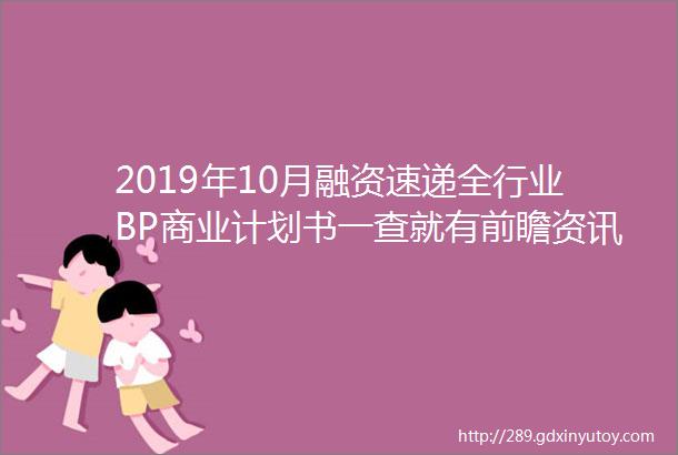 2019年10月融资速递全行业BP商业计划书一查就有前瞻资讯市场热点蓝海市场