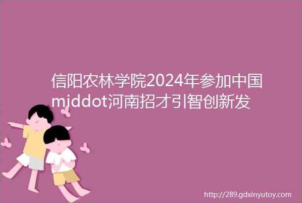 信阳农林学院2024年参加中国middot河南招才引智创新发展大会公开招聘高层次人才公告