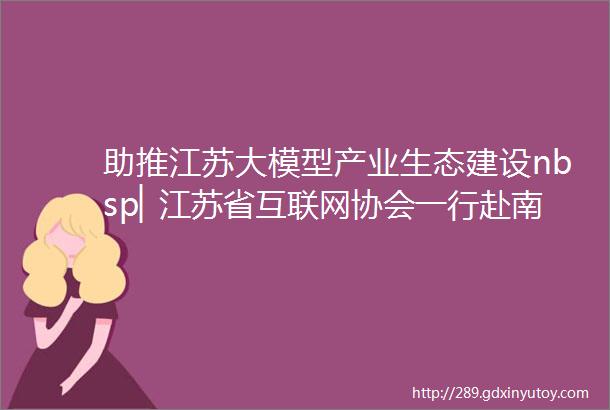 助推江苏大模型产业生态建设nbsp▏江苏省互联网协会一行赴南通调研中天互联