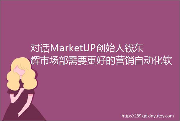 对话MarketUP创始人钱东辉市场部需要更好的营销自动化软件