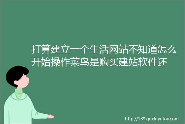 打算建立一个生活网站不知道怎么开始操作菜鸟是购买建站软件还