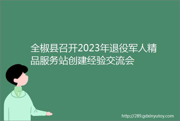 全椒县召开2023年退役军人精品服务站创建经验交流会