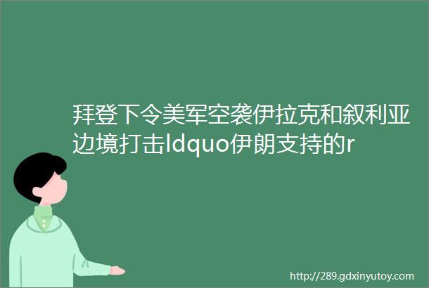 拜登下令美军空袭伊拉克和叙利亚边境打击ldquo伊朗支持的rdquo民兵组织