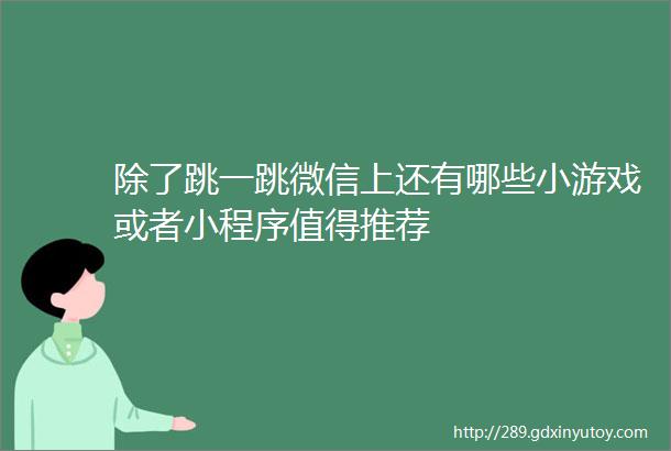 除了跳一跳微信上还有哪些小游戏或者小程序值得推荐