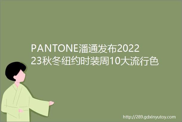 PANTONE潘通发布202223秋冬纽约时装周10大流行色及5大经典色