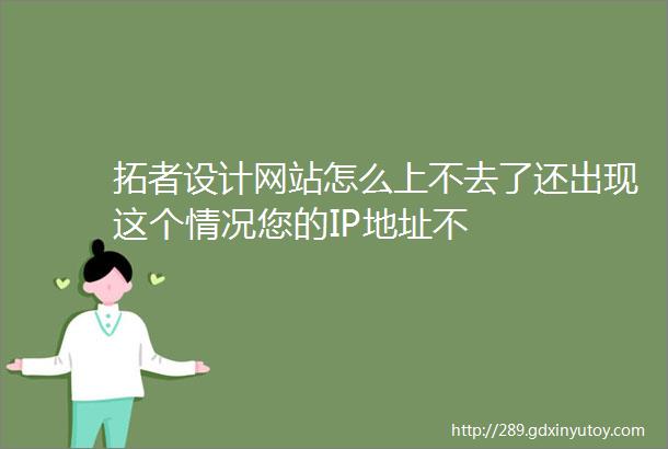 拓者设计网站怎么上不去了还出现这个情况您的IP地址不