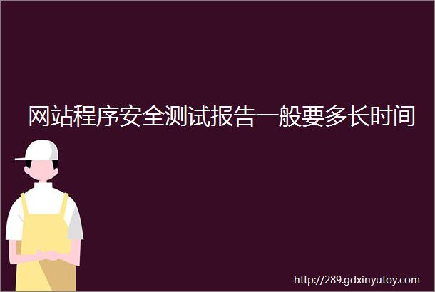 网站程序安全测试报告一般要多长时间