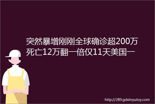 突然暴增刚刚全球确诊超200万死亡12万翻一倍仅11天美国一夜激增至68万美媒曝光特朗普只关心美股错过抗疫时机