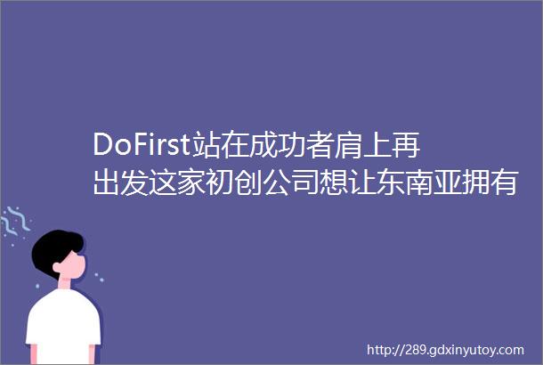 DoFirst站在成功者肩上再出发这家初创公司想让东南亚拥有属于自己的ldquo云rdquo