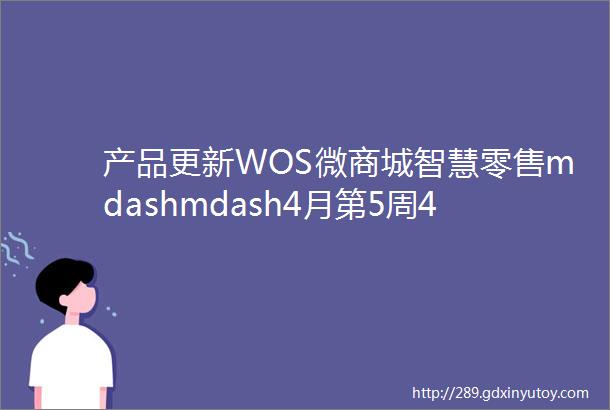 产品更新WOS微商城智慧零售mdashmdash4月第5周424429