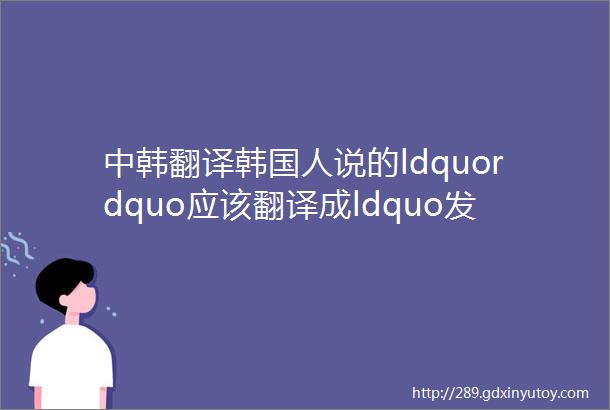 中韩翻译韩国人说的ldquordquo应该翻译成ldquo发表rdquo还是ldquo演讲rdquo