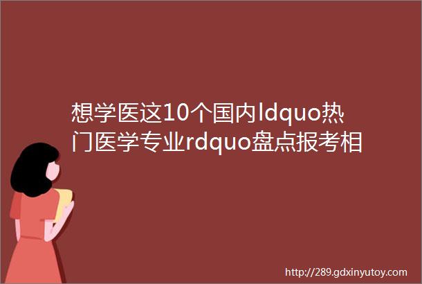 想学医这10个国内ldquo热门医学专业rdquo盘点报考相对比较靠谱