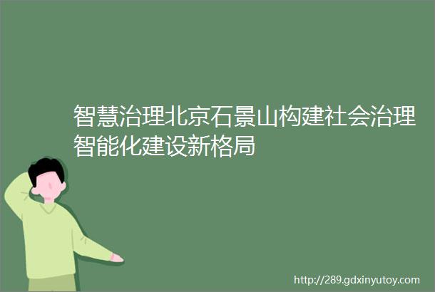 智慧治理北京石景山构建社会治理智能化建设新格局