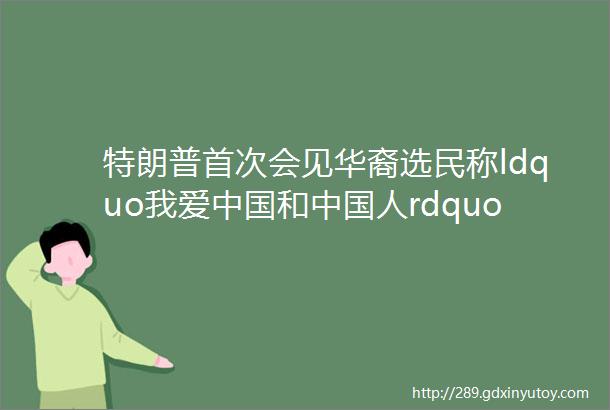 特朗普首次会见华裔选民称ldquo我爱中国和中国人rdquo