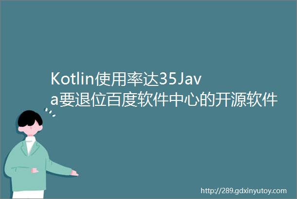 Kotlin使用率达35Java要退位百度软件中心的开源软件被发现捆绑恶意程序微软提高开发者分成比例至95Q新闻